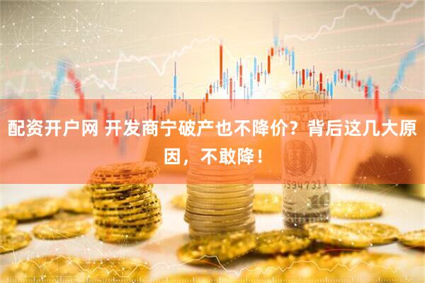 配资开户网 开发商宁破产也不降价？背后这几大原因，不敢降！