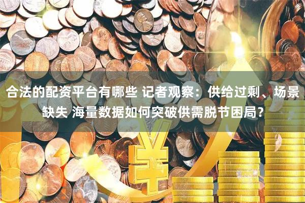合法的配资平台有哪些 记者观察：供给过剩、场景缺失 海量数据如何突破供需脱节困局？