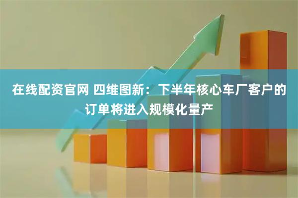 在线配资官网 四维图新：下半年核心车厂客户的订单将进入规模化量产