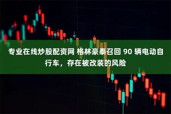 专业在线炒股配资网 格林豪泰召回 90 辆电动自行车，存在被改装的风险