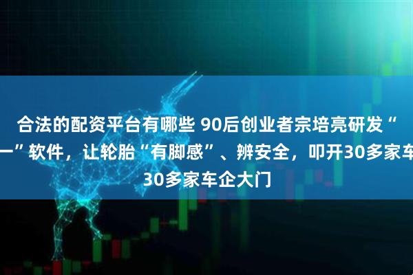 合法的配资平台有哪些 90后创业者宗培亮研发“国内唯一”软件，让轮胎“有脚感”、辨安全，叩开30多家车企大门