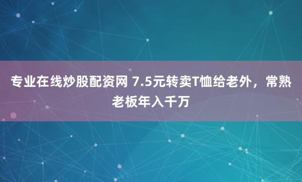 专业在线炒股配资网 7.5元转卖T恤给老外，常熟老板年入千万