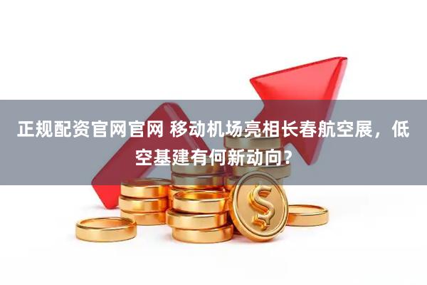 正规配资官网官网 移动机场亮相长春航空展，低空基建有何新动向？