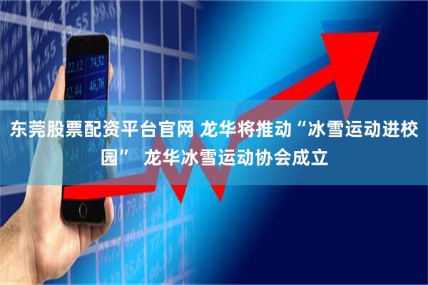 东莞股票配资平台官网 龙华将推动“冰雪运动进校园”  龙华冰雪运动协会成立