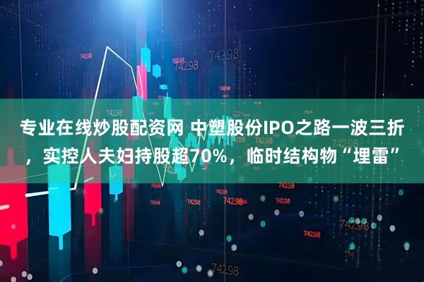 专业在线炒股配资网 中塑股份IPO之路一波三折，实控人夫妇持股超70%，临时结构物“埋雷”