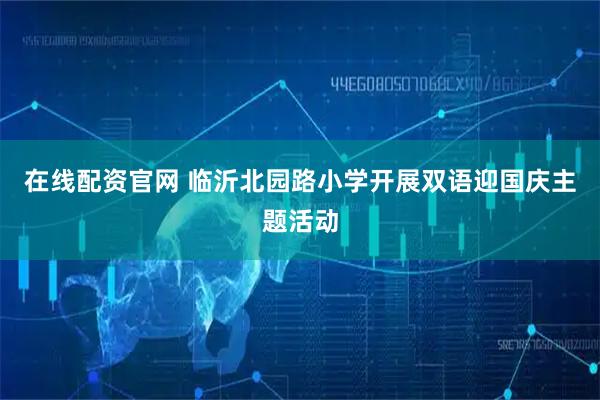在线配资官网 临沂北园路小学开展双语迎国庆主题活动