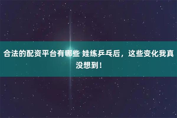合法的配资平台有哪些 娃练乒乓后，这些变化我真没想到！