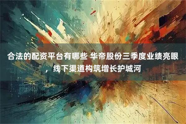 合法的配资平台有哪些 华帝股份三季度业绩亮眼，线下渠道构筑增长护城河