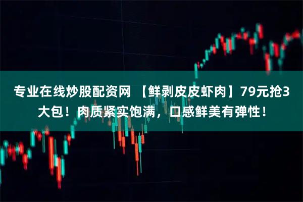 专业在线炒股配资网 【鲜剥皮皮虾肉】79元抢3大包！肉质紧实饱满，口感鲜美有弹性！