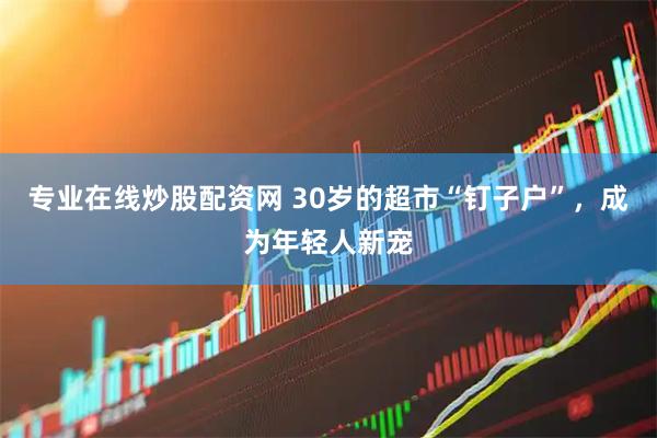 专业在线炒股配资网 30岁的超市“钉子户”，成为年轻人新宠