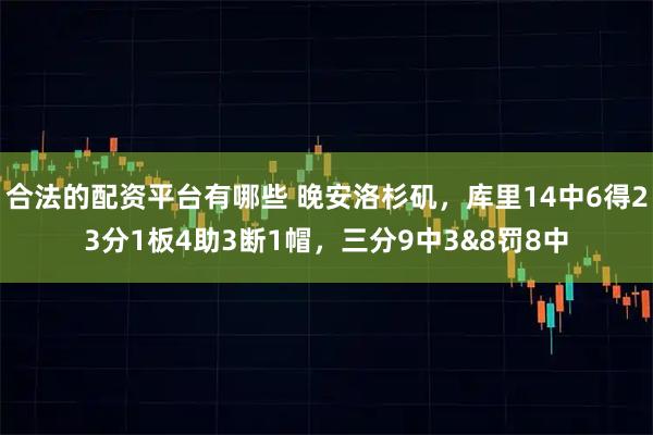 合法的配资平台有哪些 晚安洛杉矶，库里14中6得23分1板4助3断1帽，三分9中3&8罚8中