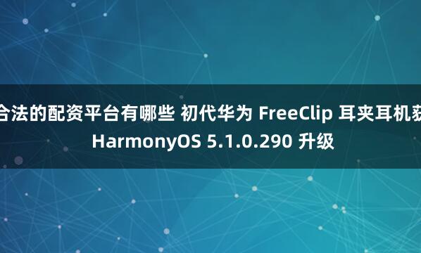 合法的配资平台有哪些 初代华为 FreeClip 耳夹耳机获 HarmonyOS 5.1.0.290 升级
