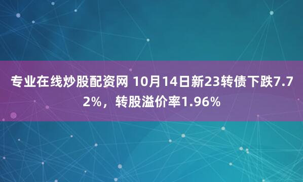 专业在线炒股配资网 10月14日新23转债下跌7.72%，转股溢价率1.96%