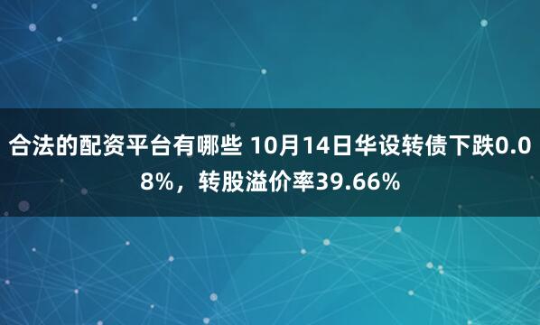合法的配资平台有哪些 10月14日华设转债下跌0.08%，转股溢价率39.66%