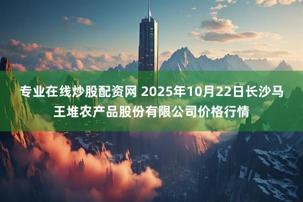 专业在线炒股配资网 2025年10月22日长沙马王堆农产品股份有限公司价格行情