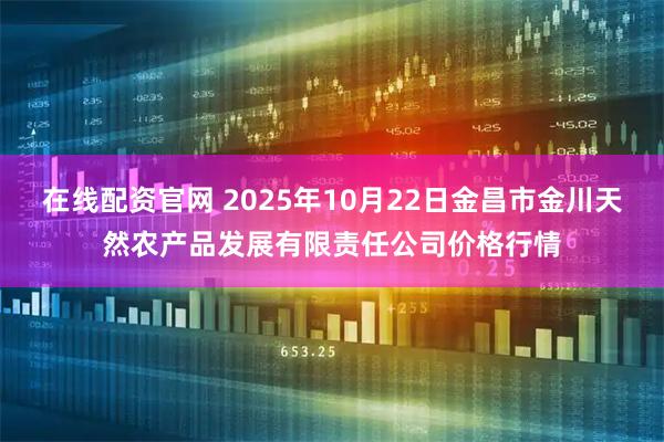 在线配资官网 2025年10月22日金昌市金川天然农产品发展有限责任公司价格行情