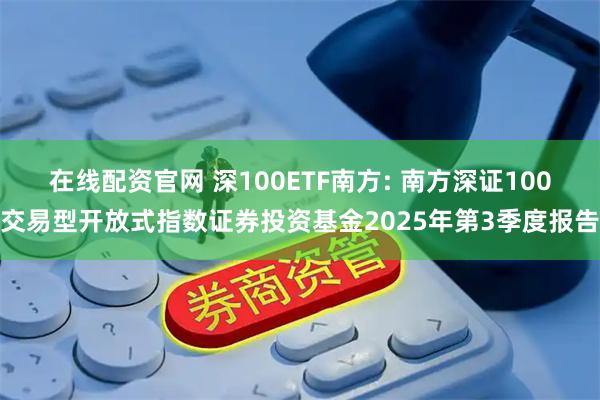 在线配资官网 深100ETF南方: 南方深证100交易型开放式指数证券投资基金2025年第3季度报告