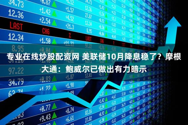 专业在线炒股配资网 美联储10月降息稳了？摩根大通：鲍威尔已做出有力暗示