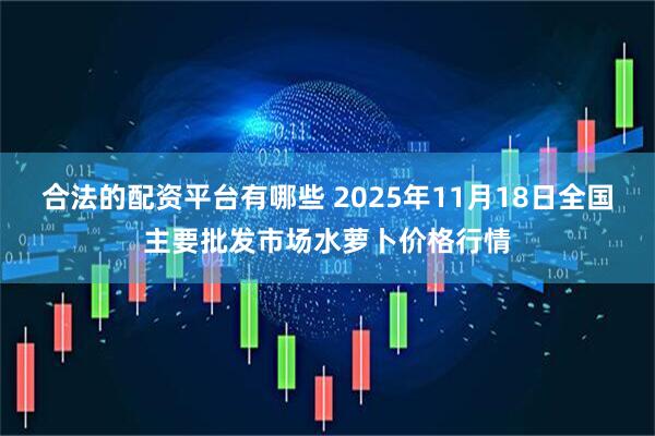 合法的配资平台有哪些 2025年11月18日全国主要批发市场水萝卜价格行情