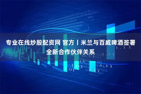 专业在线炒股配资网 官方丨米兰与百威啤酒签署全新合作伙伴关系