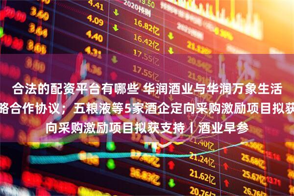 合法的配资平台有哪些 华润酒业与华润万象生活签署白酒销售战略合作协议；五粮液等5家酒企定向采购激励项目拟获支持丨酒业早参