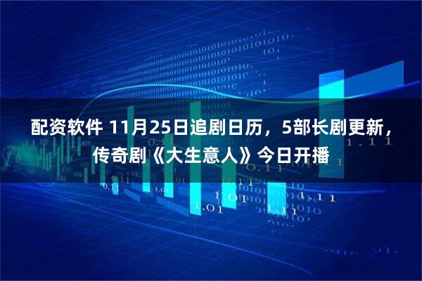 配资软件 11月25日追剧日历，5部长剧更新，传奇剧《大生意人》今日开播