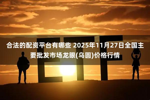 合法的配资平台有哪些 2025年11月27日全国主要批发市场龙眼(乌圆)价格行情