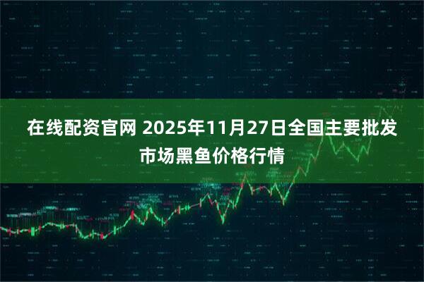 在线配资官网 2025年11月27日全国主要批发市场黑鱼价格行情
