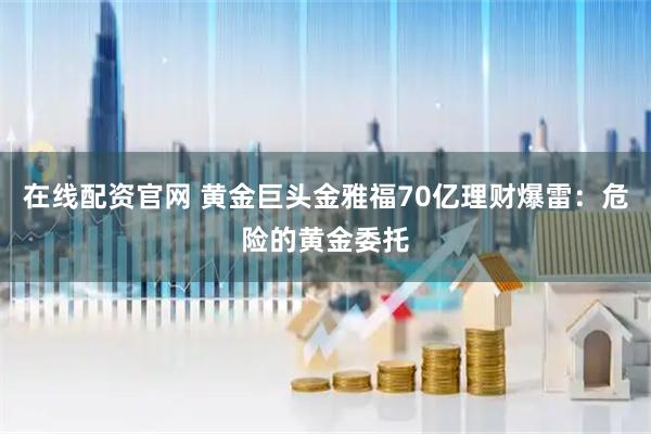在线配资官网 黄金巨头金雅福70亿理财爆雷：危险的黄金委托