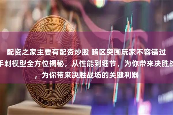 配资之家主要有配资炒股 暗区突围玩家不容错过！高品质寒牙手刺模型全方位揭秘，从性能到细节，为你带来决胜战场的关键利器