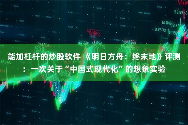 能加杠杆的炒股软件 《明日方舟：终末地》评测：一次关于“中国式现代化”的想象实验