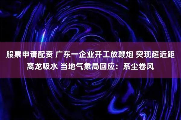 股票申请配资 广东一企业开工放鞭炮 突现超近距离龙吸水 当地气象局回应:系尘卷风