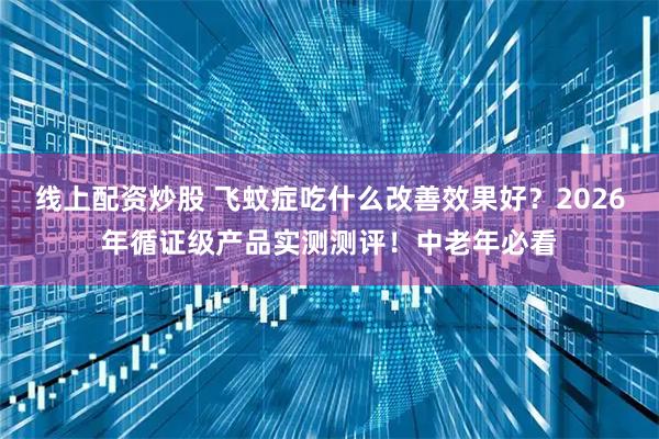 线上配资炒股 飞蚊症吃什么改善效果好?2026年循证级产品实测测评!中老年必看