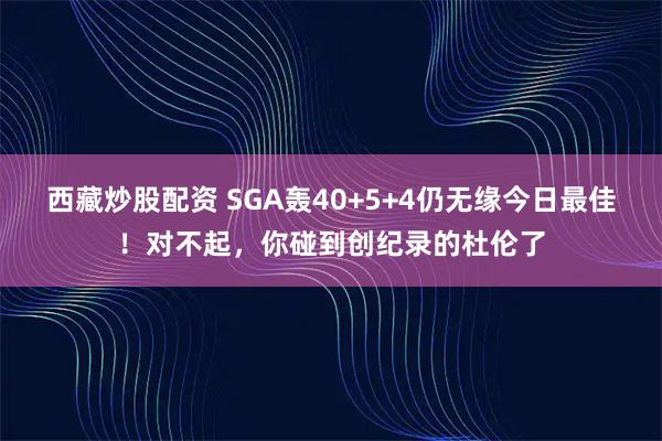 西藏炒股配资 SGA轰40+5+4仍无缘今日最佳!对不起,你碰到创纪录的杜伦了