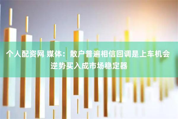 个人配资网 媒体:散户普遍相信回调是上车机会 逆势买入成市场稳定器