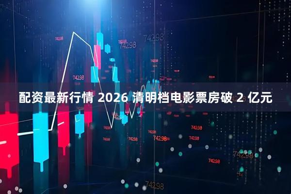 配资最新行情 2026 清明档电影票房破 2 亿元