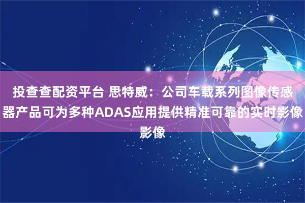 投查查配资平台 思特威:公司车载系列图像传感器产品可为多种ADAS应用提供精准可靠的实时影像