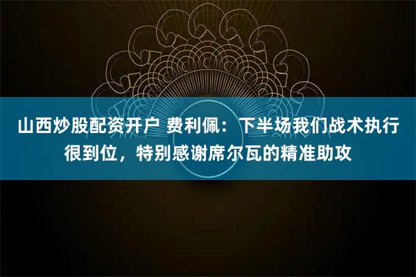 山西炒股配资开户 费利佩：下半场我们战术执行很到位，特别感谢席尔瓦的精准助攻