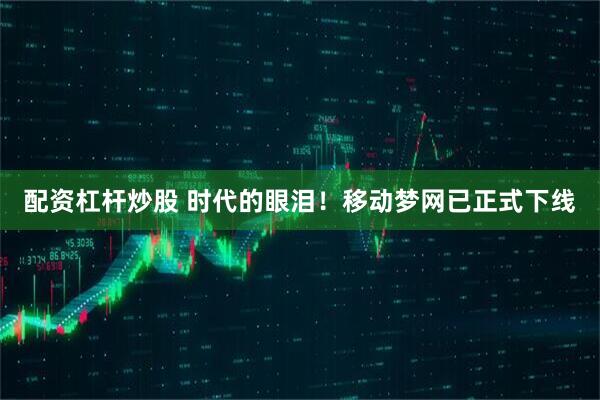 配资杠杆炒股 时代的眼泪!移动梦网已正式下线