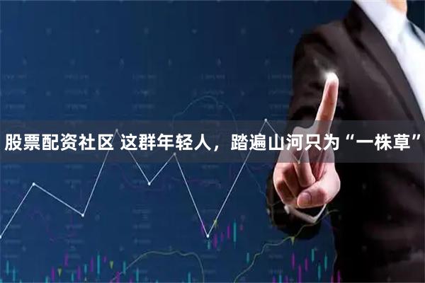 股票配资社区 这群年轻人，踏遍山河只为“一株草”