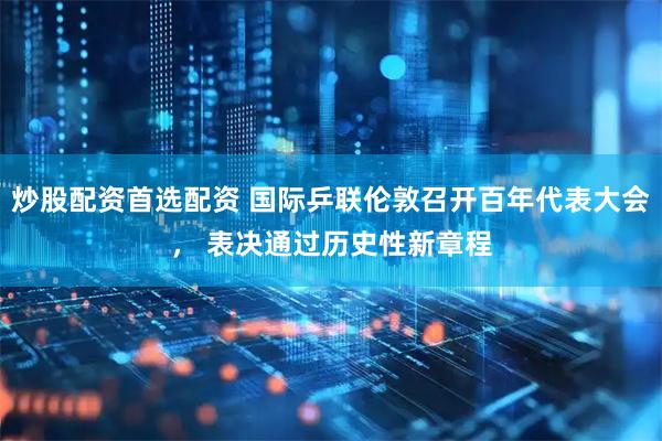 炒股配资首选配资 国际乒联伦敦召开百年代表大会， 表决通过历史性新章程