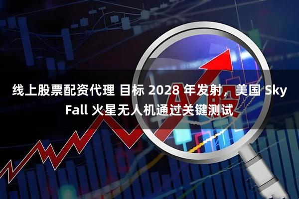 线上股票配资代理 目标 2028 年发射，美国 SkyFall 火星无人机通过关键测试