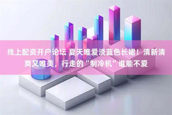 线上配资开户论坛 夏天唯爱淡蓝色长裙！清新清爽又唯美，行走的“制冷机”谁能不爱