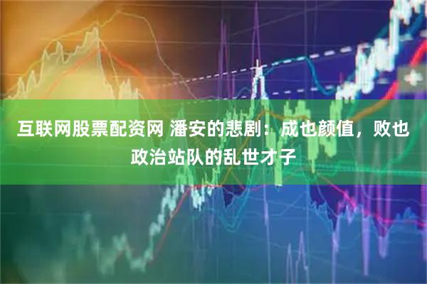 互联网股票配资网 潘安的悲剧：成也颜值，败也政治站队的乱世才子