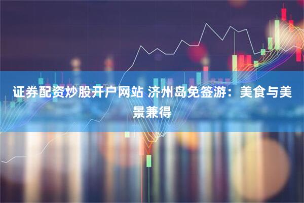 证券配资炒股开户网站 济州岛免签游：美食与美景兼得