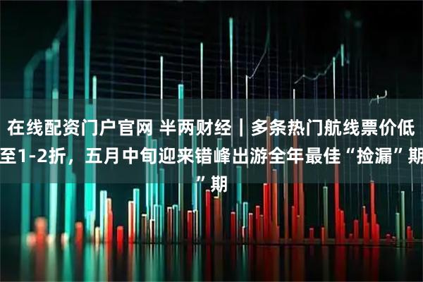 在线配资门户官网 半两财经｜多条热门航线票价低至1-2折，五月中旬迎来错峰出游全年最佳“捡漏”期