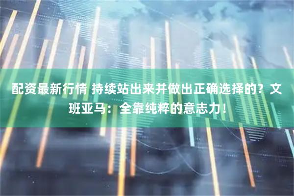 配资最新行情 持续站出来并做出正确选择的？文班亚马：全靠纯粹的意志力！