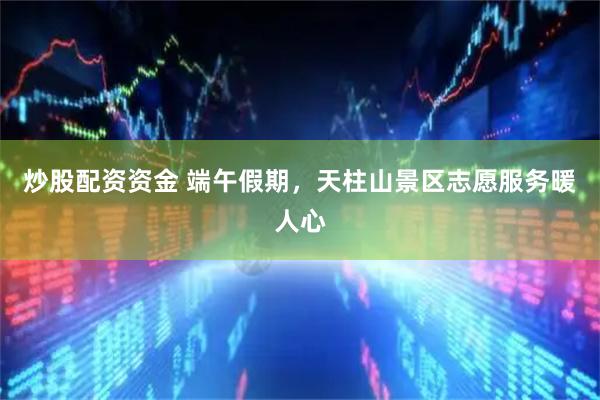 炒股配资资金 端午假期，天柱山景区志愿服务暖人心