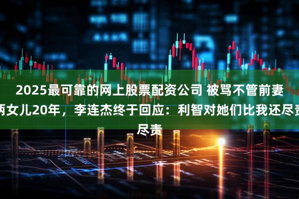 2025最可靠的网上股票配资公司 被骂不管前妻两女儿20年，李连杰终于回应：利智对她们比我还尽责