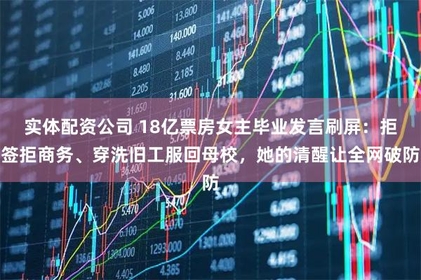 实体配资公司 18亿票房女主毕业发言刷屏：拒签拒商务、穿洗旧工服回母校，她的清醒让全网破防